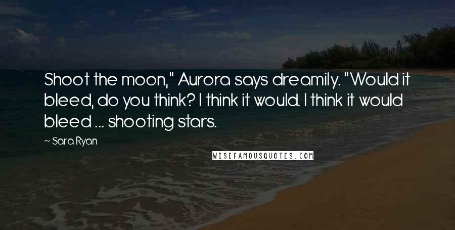 Sara Ryan Quotes: Shoot the moon," Aurora says dreamily. "Would it bleed, do you think? I think it would. I think it would bleed ... shooting stars.