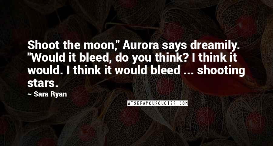 Sara Ryan Quotes: Shoot the moon," Aurora says dreamily. "Would it bleed, do you think? I think it would. I think it would bleed ... shooting stars.