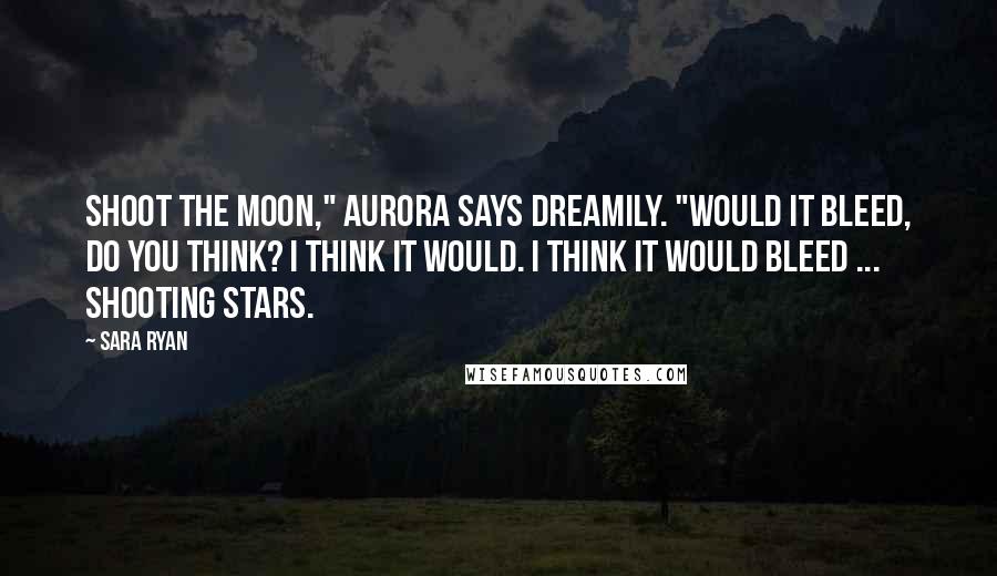 Sara Ryan Quotes: Shoot the moon," Aurora says dreamily. "Would it bleed, do you think? I think it would. I think it would bleed ... shooting stars.