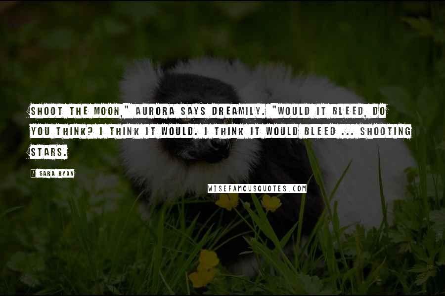 Sara Ryan Quotes: Shoot the moon," Aurora says dreamily. "Would it bleed, do you think? I think it would. I think it would bleed ... shooting stars.