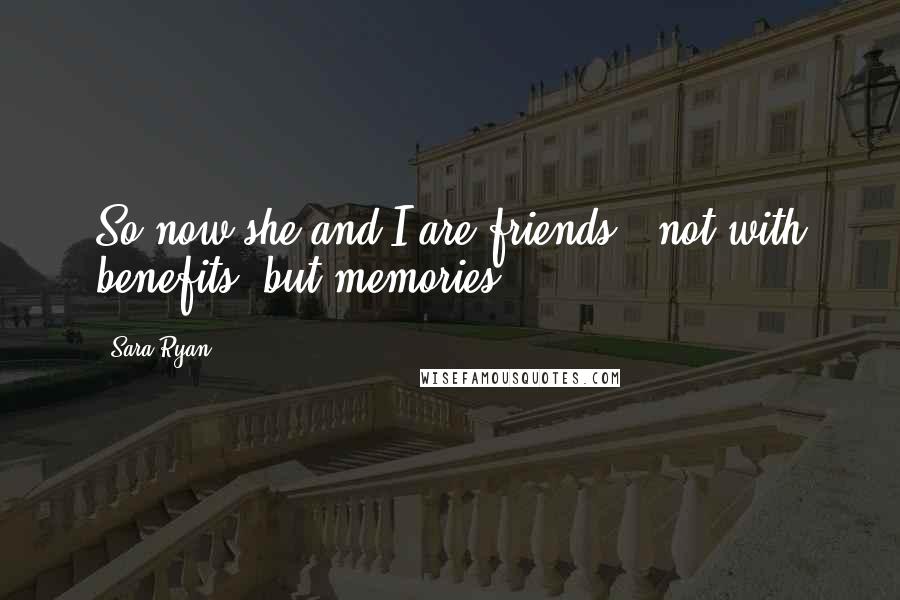 Sara Ryan Quotes: So now she and I are friends - not with benefits, but memories.