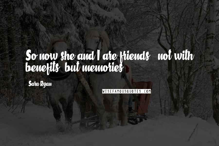 Sara Ryan Quotes: So now she and I are friends - not with benefits, but memories.