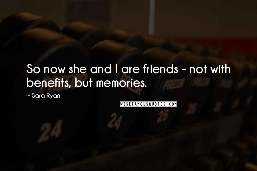 Sara Ryan Quotes: So now she and I are friends - not with benefits, but memories.