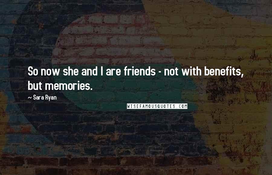 Sara Ryan Quotes: So now she and I are friends - not with benefits, but memories.