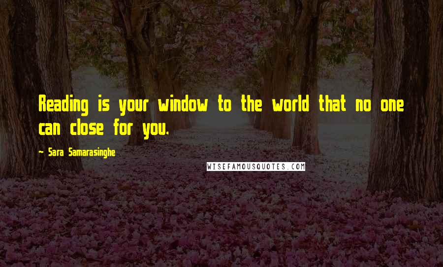 Sara Samarasinghe Quotes: Reading is your window to the world that no one can close for you.