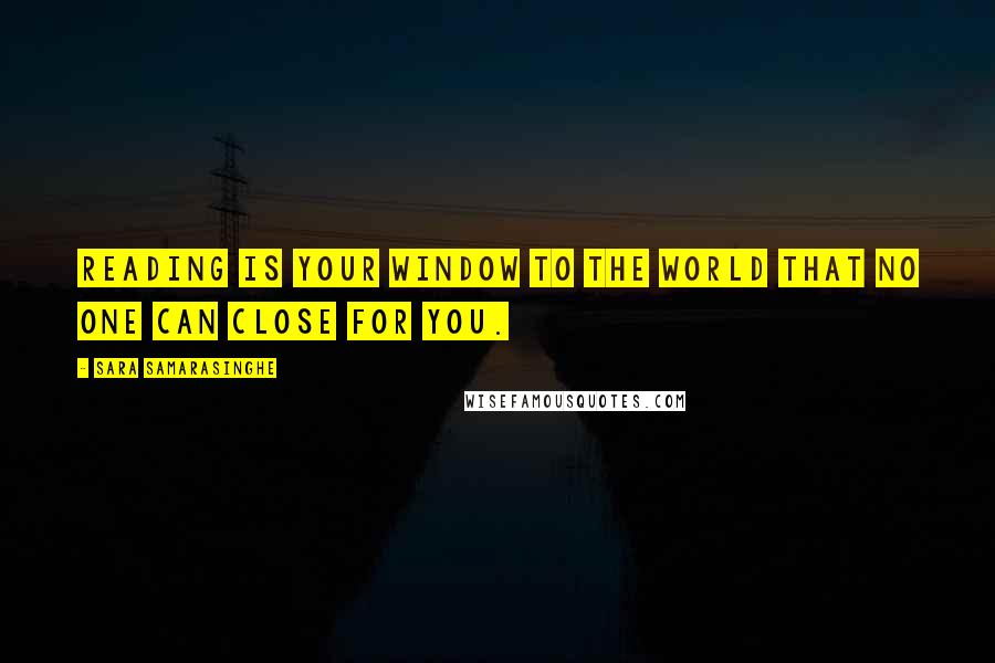 Sara Samarasinghe Quotes: Reading is your window to the world that no one can close for you.