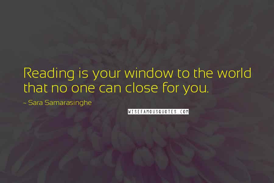 Sara Samarasinghe Quotes: Reading is your window to the world that no one can close for you.