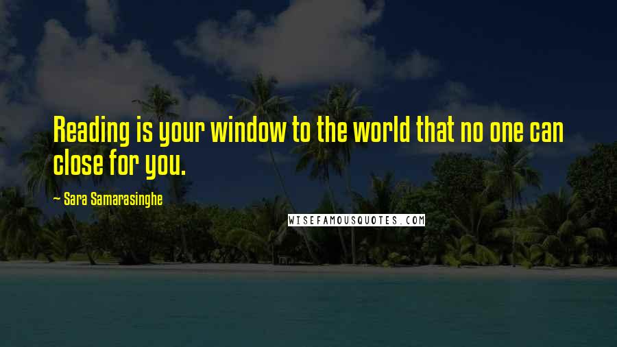 Sara Samarasinghe Quotes: Reading is your window to the world that no one can close for you.