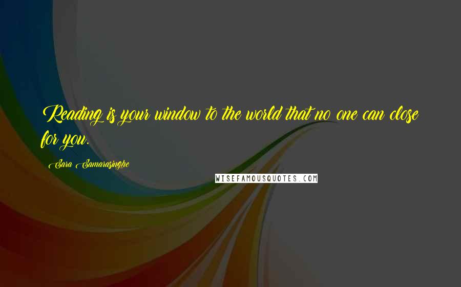 Sara Samarasinghe Quotes: Reading is your window to the world that no one can close for you.