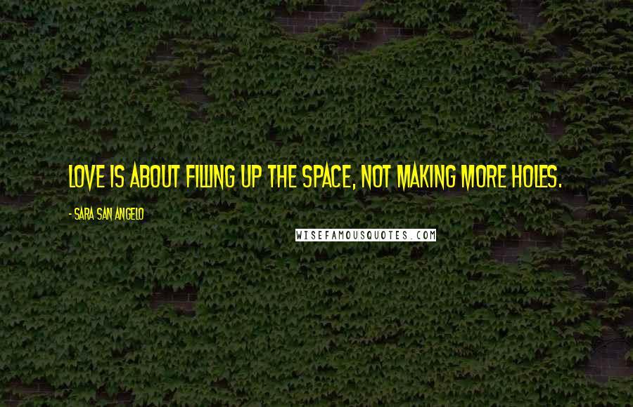 Sara San Angelo Quotes: Love is about filling up the space, not making more holes.