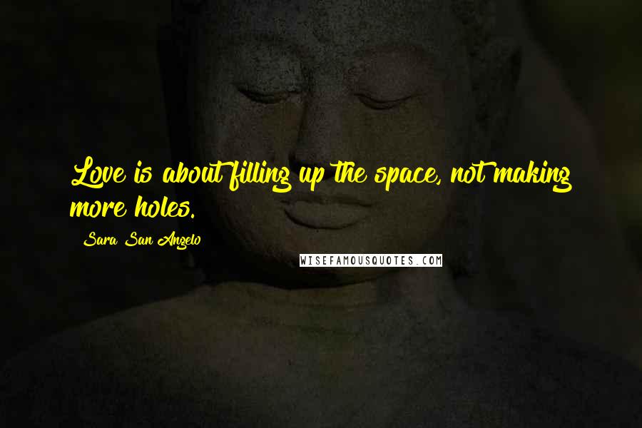 Sara San Angelo Quotes: Love is about filling up the space, not making more holes.