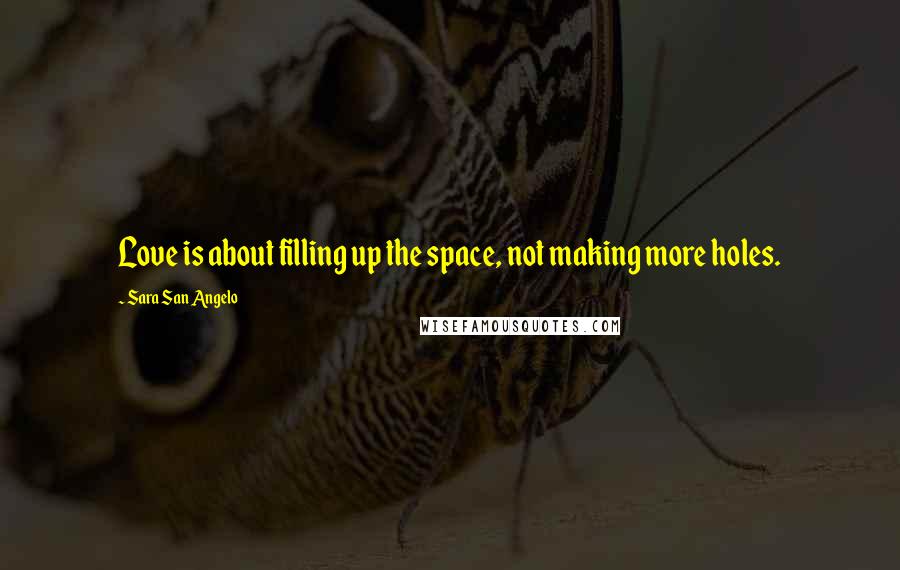 Sara San Angelo Quotes: Love is about filling up the space, not making more holes.