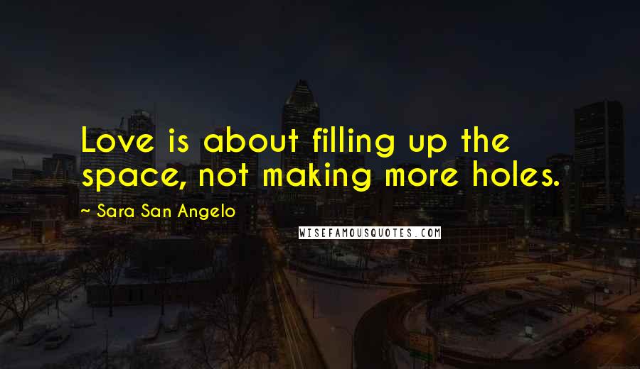 Sara San Angelo Quotes: Love is about filling up the space, not making more holes.