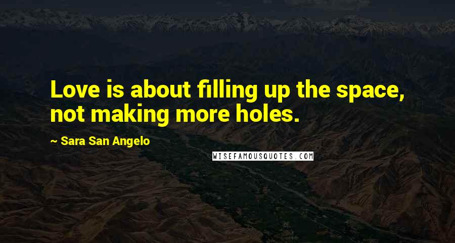 Sara San Angelo Quotes: Love is about filling up the space, not making more holes.