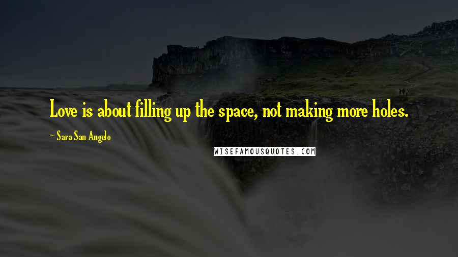 Sara San Angelo Quotes: Love is about filling up the space, not making more holes.