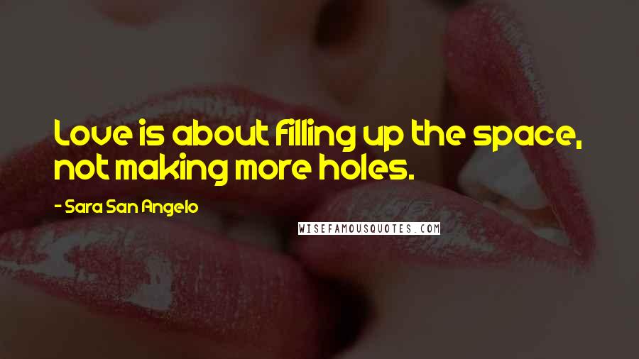 Sara San Angelo Quotes: Love is about filling up the space, not making more holes.