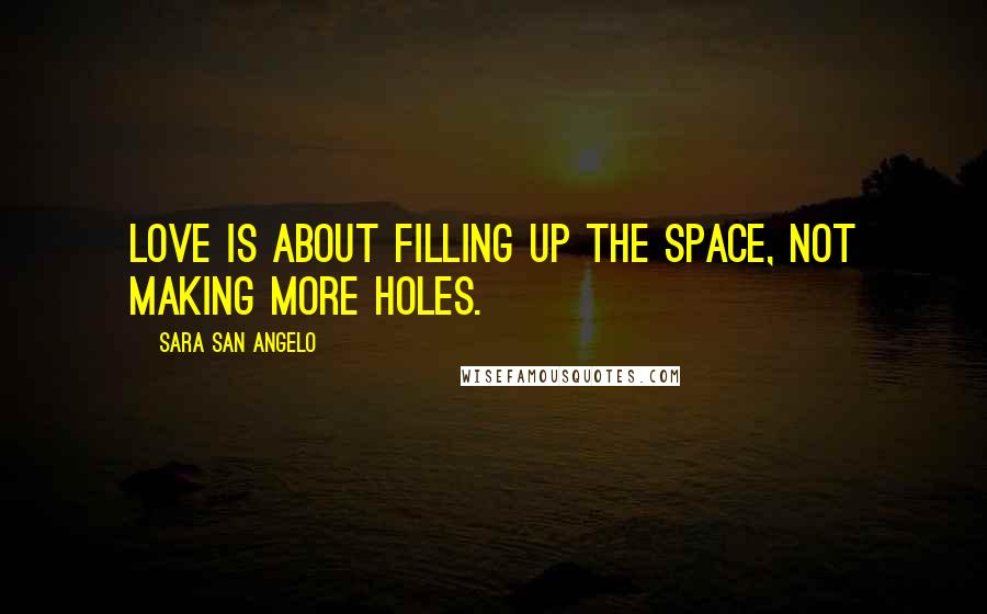 Sara San Angelo Quotes: Love is about filling up the space, not making more holes.