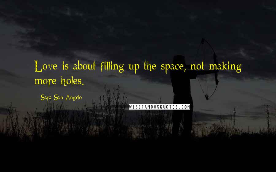 Sara San Angelo Quotes: Love is about filling up the space, not making more holes.