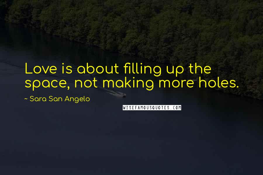 Sara San Angelo Quotes: Love is about filling up the space, not making more holes.