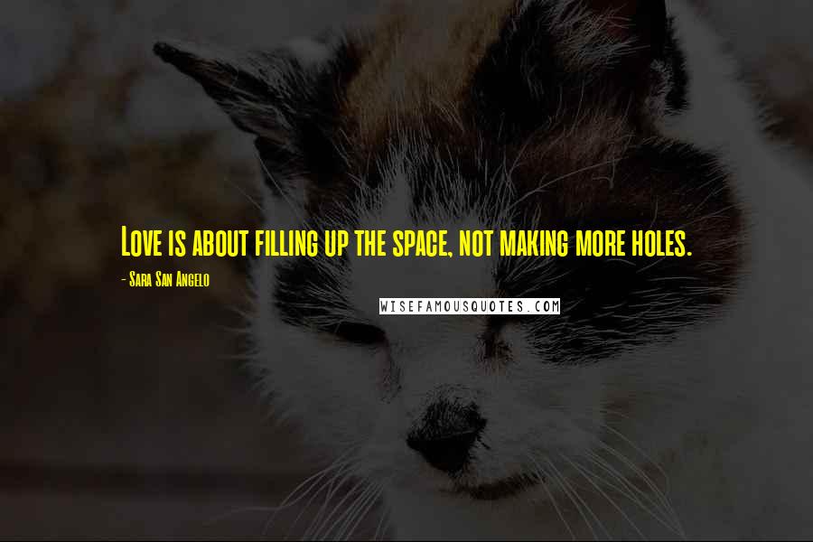 Sara San Angelo Quotes: Love is about filling up the space, not making more holes.