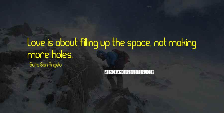 Sara San Angelo Quotes: Love is about filling up the space, not making more holes.