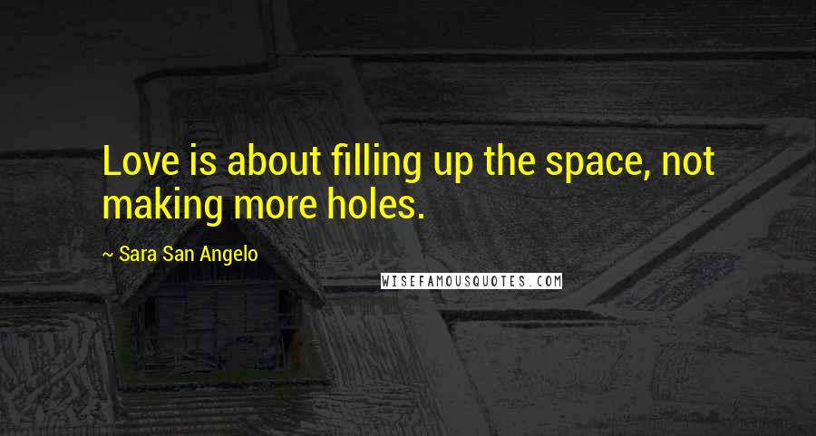 Sara San Angelo Quotes: Love is about filling up the space, not making more holes.