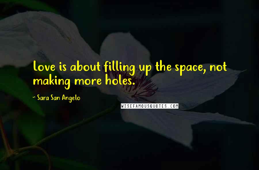 Sara San Angelo Quotes: Love is about filling up the space, not making more holes.