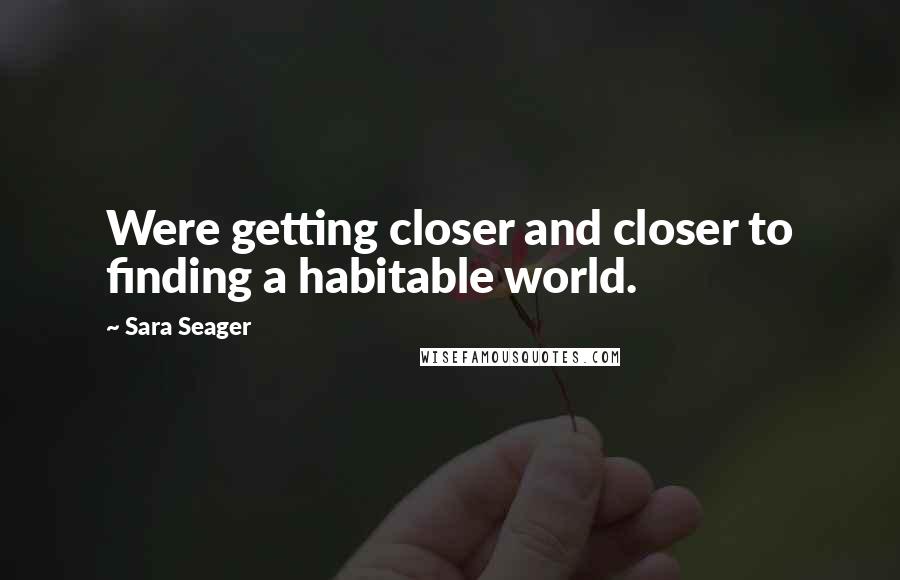 Sara Seager Quotes: Were getting closer and closer to finding a habitable world.