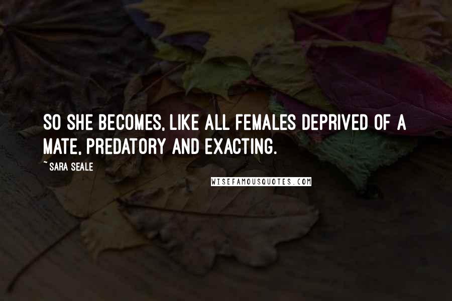 Sara Seale Quotes: So she becomes, like all females deprived of a mate, predatory and exacting.