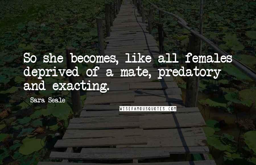 Sara Seale Quotes: So she becomes, like all females deprived of a mate, predatory and exacting.