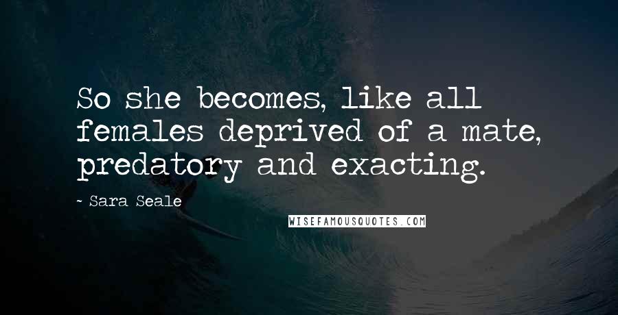 Sara Seale Quotes: So she becomes, like all females deprived of a mate, predatory and exacting.