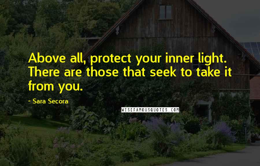 Sara Secora Quotes: Above all, protect your inner light. There are those that seek to take it from you.