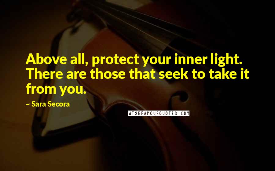 Sara Secora Quotes: Above all, protect your inner light. There are those that seek to take it from you.