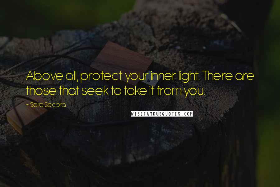 Sara Secora Quotes: Above all, protect your inner light. There are those that seek to take it from you.