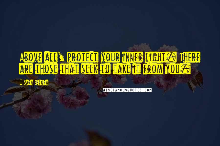 Sara Secora Quotes: Above all, protect your inner light. There are those that seek to take it from you.