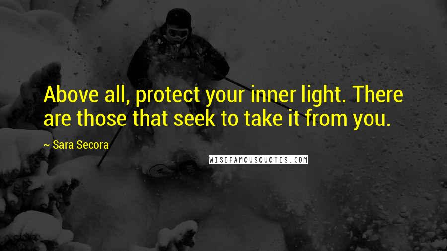 Sara Secora Quotes: Above all, protect your inner light. There are those that seek to take it from you.