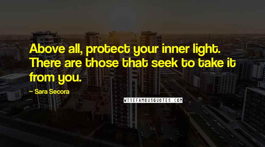 Sara Secora Quotes: Above all, protect your inner light. There are those that seek to take it from you.