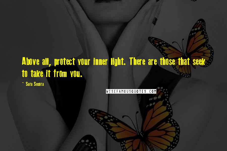 Sara Secora Quotes: Above all, protect your inner light. There are those that seek to take it from you.