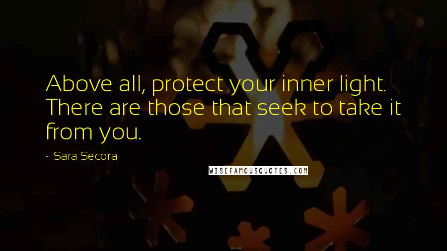 Sara Secora Quotes: Above all, protect your inner light. There are those that seek to take it from you.