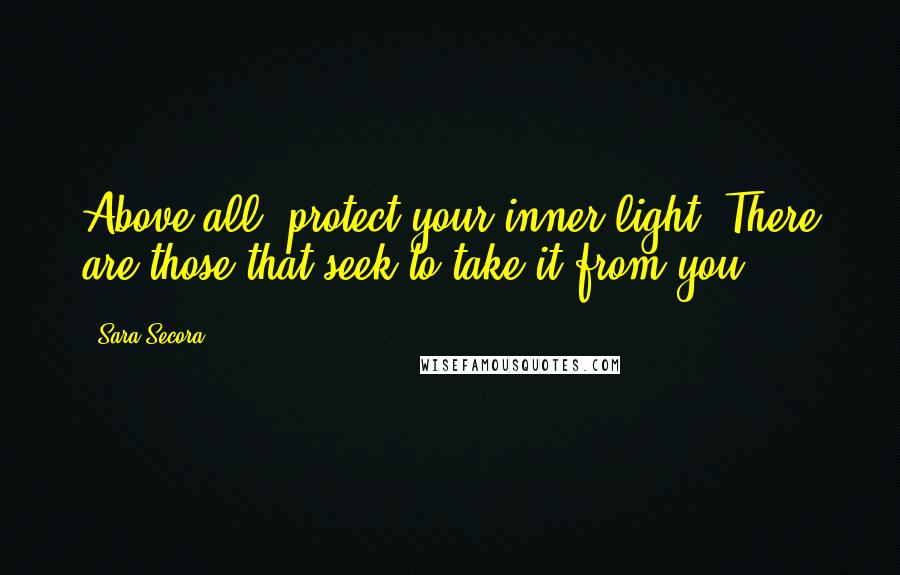Sara Secora Quotes: Above all, protect your inner light. There are those that seek to take it from you.