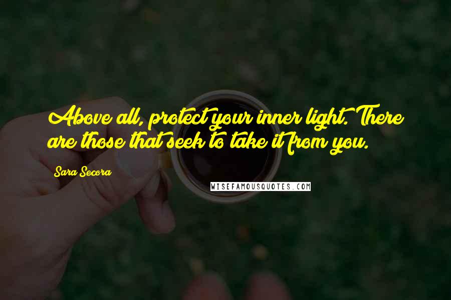 Sara Secora Quotes: Above all, protect your inner light. There are those that seek to take it from you.