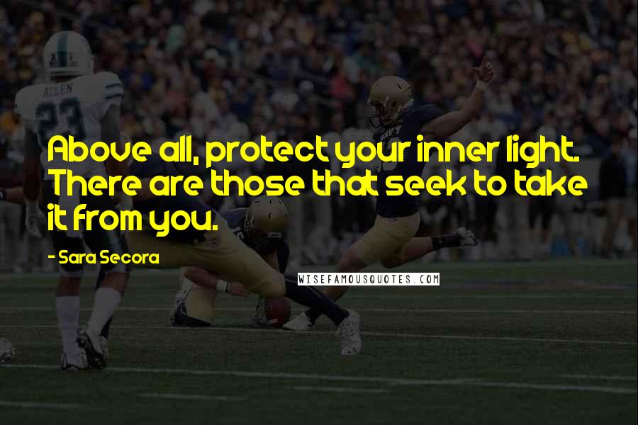 Sara Secora Quotes: Above all, protect your inner light. There are those that seek to take it from you.