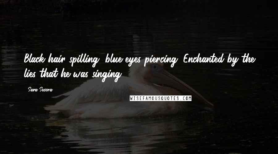 Sara Secora Quotes: Black hair spilling, blue eyes piercing. Enchanted by the lies that he was singing.