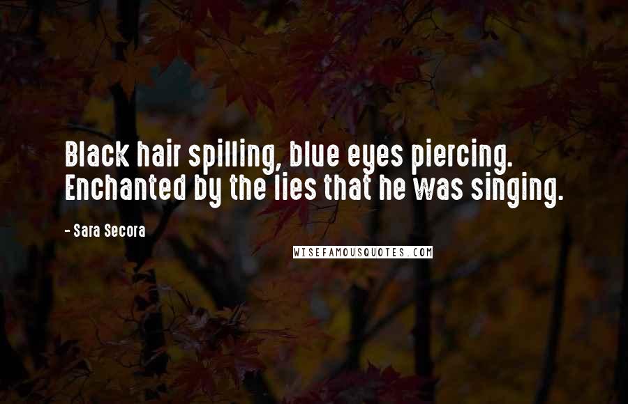 Sara Secora Quotes: Black hair spilling, blue eyes piercing. Enchanted by the lies that he was singing.