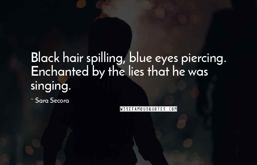 Sara Secora Quotes: Black hair spilling, blue eyes piercing. Enchanted by the lies that he was singing.