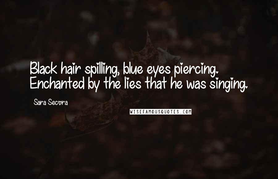 Sara Secora Quotes: Black hair spilling, blue eyes piercing. Enchanted by the lies that he was singing.