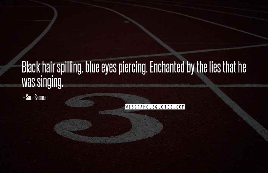 Sara Secora Quotes: Black hair spilling, blue eyes piercing. Enchanted by the lies that he was singing.