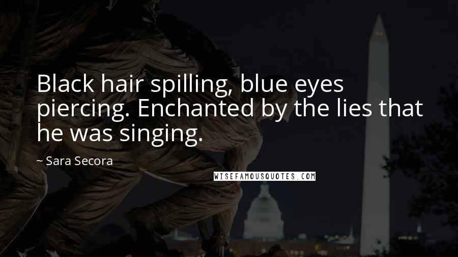 Sara Secora Quotes: Black hair spilling, blue eyes piercing. Enchanted by the lies that he was singing.
