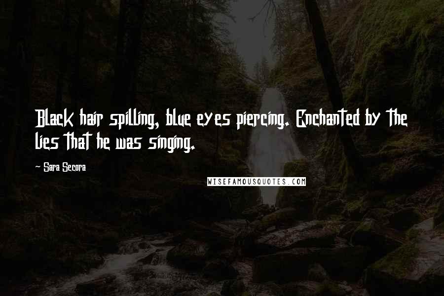 Sara Secora Quotes: Black hair spilling, blue eyes piercing. Enchanted by the lies that he was singing.