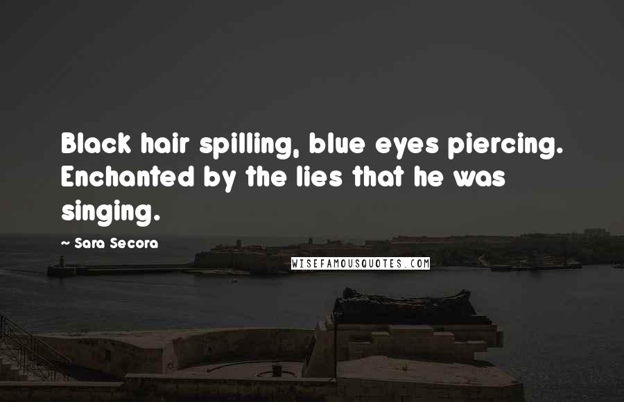 Sara Secora Quotes: Black hair spilling, blue eyes piercing. Enchanted by the lies that he was singing.